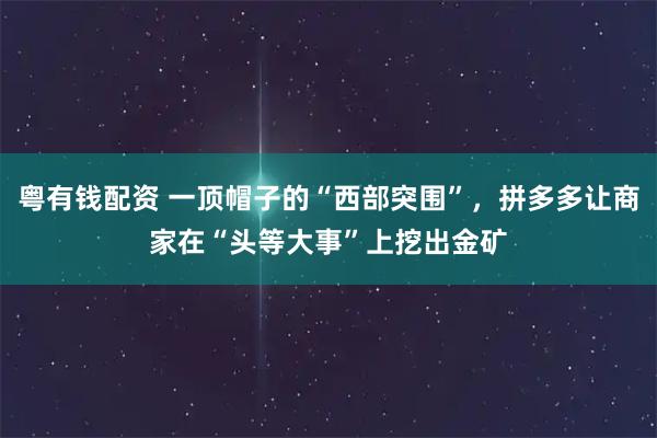 粤有钱配资 一顶帽子的“西部突围”，拼多多让商家在“头等大事”上挖出金矿