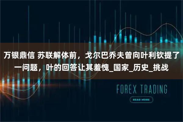万银鼎信 苏联解体前，戈尔巴乔夫曾向叶利钦提了一问题，叶的回答让其羞愧_国家_历史_挑战