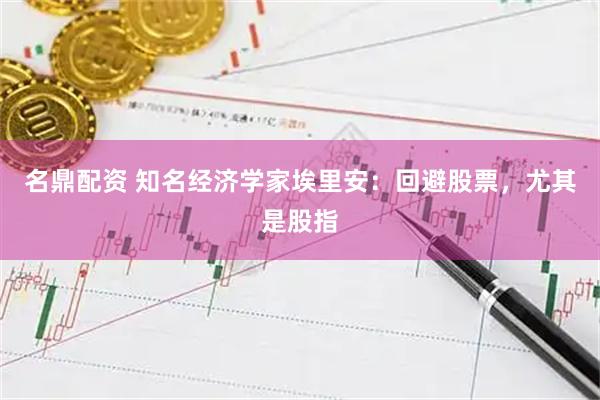 名鼎配资 知名经济学家埃里安：回避股票，尤其是股指