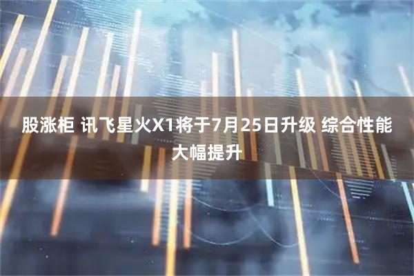 股涨柜 讯飞星火X1将于7月25日升级 综合性能大幅提升
