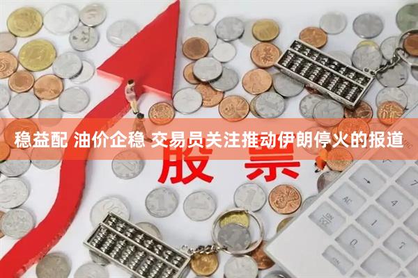 稳益配 油价企稳 交易员关注推动伊朗停火的报道