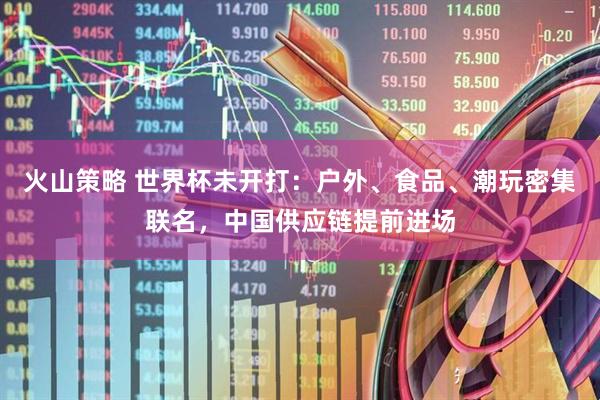 火山策略 世界杯未开打：户外、食品、潮玩密集联名，中国供应链提前进场