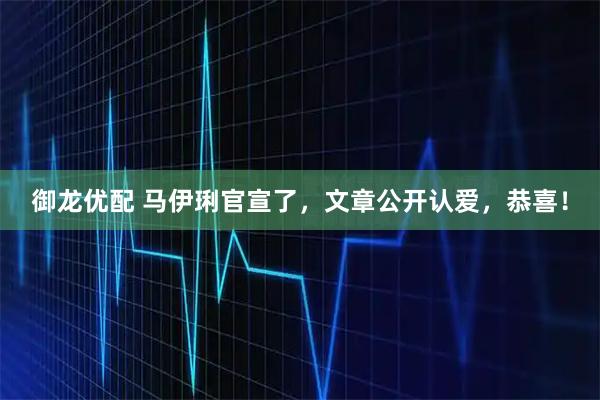 御龙优配 马伊琍官宣了，文章公开认爱，恭喜！