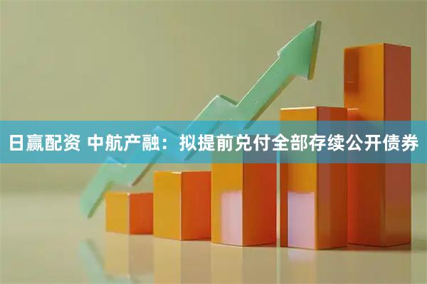 日赢配资 中航产融：拟提前兑付全部存续公开债券