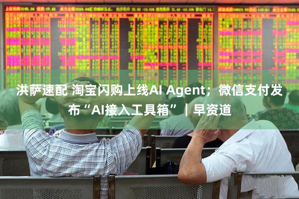 洪萨速配 淘宝闪购上线AI Agent；微信支付发布“AI接入工具箱”｜早资道